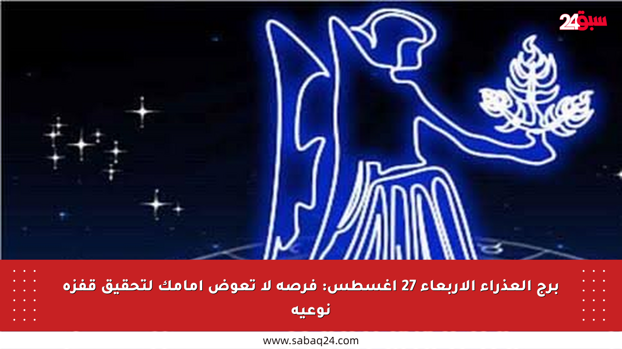 برج العذراء الأربعاء 27 أغسطس: فرصة لا تعوض أمامك لتحقيق قفزة نوعية